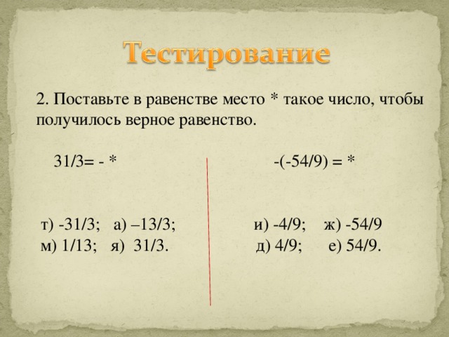 2. Поставьте в равенстве место * такое число, чтобы получилось верное равенство.  31/3= - * -(-54/9) = *  т) -31/3; а) –13/3; и) -4/9; ж) -54/9  м) 1/13; я) 31/3. д) 4/9; е) 54/9.  