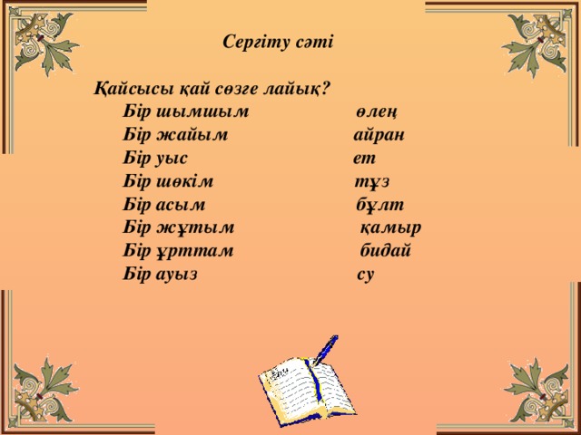 Сергіту сәті  Қайсысы қай сөзге лайық? Бір шымшым өлең Бір жайым айран Бір уыс ет Бір шөкім тұз Бір асым бұлт Бір жұтым қамыр Бір ұрттам бидай Бір ауыз су