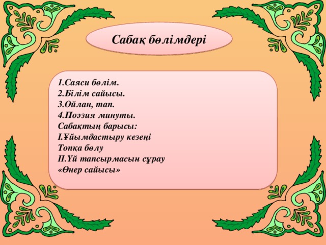 Сабақ бөлімдері 1.Саяси бөлім. 2.Білім сайысы. 3.Ойлан, тап. 4.Поэзия минуты. Сабақтың барысы: І.Ұйымдастыру кезеңі Топқа бөлу ІІ.Үй тапсырмасын сұрау «Өнер сайысы»