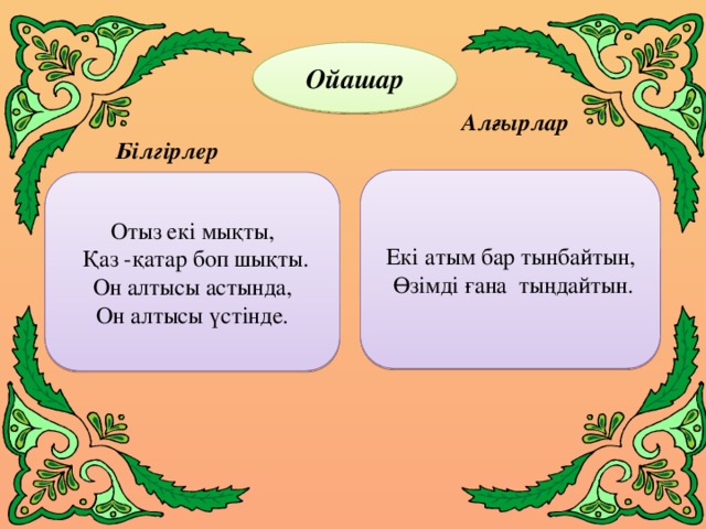 Ойашар  Алғырлар  Білгірлер Екі атым бар тынбайтын,  Өзімді ғана тыңдайтын. Отыз екі мықты,  Қаз -қатар боп шықты. Он алтысы астында, Он алтысы үстінде.