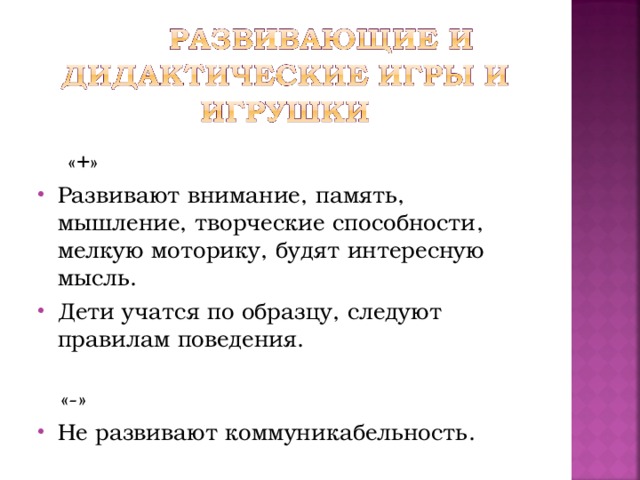 «+» Развивают внимание, память, мышление, творческие способности, мелкую моторику, будят интересную мысль. Дети учатся по образцу, следуют правилам поведения.  «-»