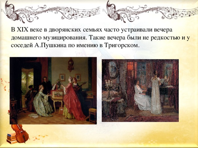 В ХIХ веке в дворянских семьях часто устраивали вечера домашнего музицирования. Такие вечера были не редкостью и у соседей А.Пушкина по имению в Тригорском.
