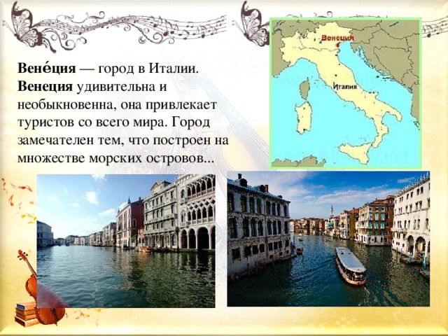 Вене́ция — город в Италии. Венеция удивительна и необыкновенна, она привлекает туристов со всего мира. Город замечателен тем, что построен на множестве морских островов...