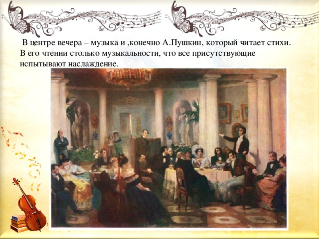   В центре вечера – музыка и ,конечно А.Пушкин, который читает стихи. В его чтении столько музыкальности, что все присутствующие испытывают наслаждение.