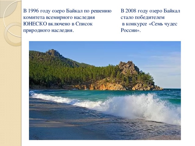 В 2008 году озеро Байкал стало победителем  в конкурсе «Семь чудес России». В 1996 году озеро Байкал по решению комитета всемирного наследия ЮНЕСКО включено в Список природного наследия.