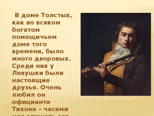 В доме Толстых, как во всяком богатом помещичьем доме того времени, было много дворовых. Среди них у Левушки были настоящие друзья. Очень любил он официанта Тихона – часами мог слушать его игру на флейте.