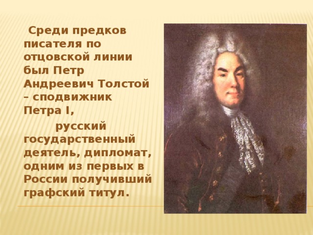 Среди предков писателя по отцовской линии был Петр Андреевич Толстой – сподвижник Петра I,  русский государственный деятель, дипломат, одним из первых в России получивший графский титул.