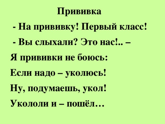 Прививка  - На прививку! Первый класс!  - Вы слыхали? Это нас!.. – Я прививки не боюсь: Если надо – уколюсь! Ну, подумаешь, укол! Укололи и – пошёл…