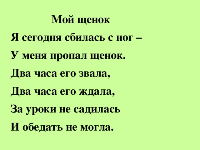 Мой щенок Я сегодня сбилась с ног – У меня пропал щенок. Два часа его звала, Два часа его ждала, За уроки не садилась И обедать не могла.