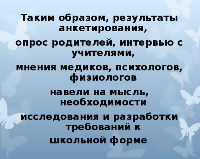 Таким образом, результаты анкетирования, опрос родителей, интервью с учителями, мнения медиков, психологов, физиологов навели на мысль, необходимости исследования и разработки требований к школьной форме .