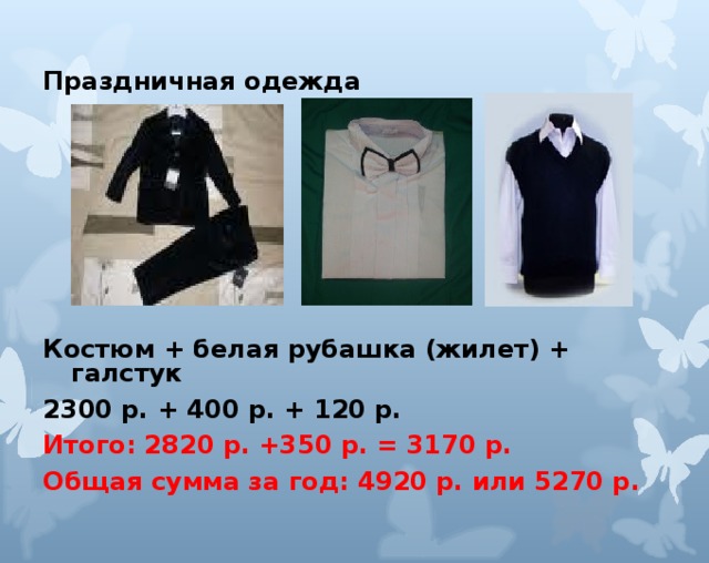 Праздничная одежда    Костюм + белая рубашка (жилет) + галстук 2300 р. + 400 р. + 120 р. Итого: 2820 р. +350 р. = 3170 р. Общая сумма за год: 4920 р. или 5270 р.