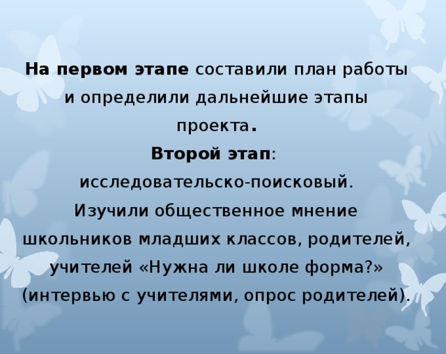 На первом этапе составили план работы и определили дальнейшие этапы проекта . Второй этап : исследовательско-поисковый. Изучили общественное мнение школьников младших классов, родителей, учителей «Нужна ли школе форма?» (интервью с учителями, опрос родителей).