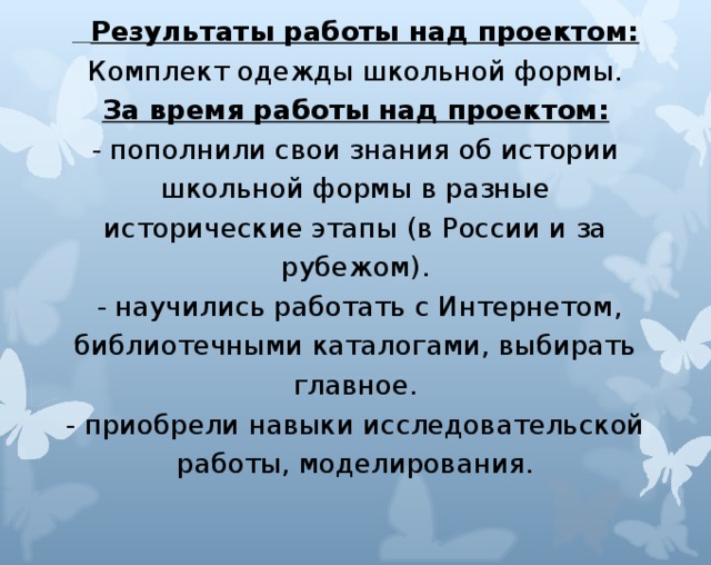 Результаты работы над проектом: Комплект одежды школьной формы. За время работы над проектом: - пополнили свои знания об истории школьной формы в разные исторические этапы (в России и за рубежом).  - научились работать с Интернетом, библиотечными каталогами, выбирать главное. - приобрели навыки исследовательской работы, моделирования.