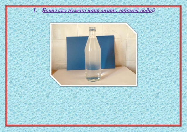1.  Бутылку нужно наполнить горячей водой