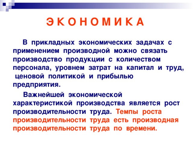 Э К О Н О М И К А  В прикладных экономических задачах с применением производной можно связать производство продукции с количеством персонала, уровнем затрат на капитал и труд, ценовой политикой и прибылью предприятия.  Важнейшей экономической характеристикой производства является рост производительности труда. Темпы роста производительности труда есть производная производительности труда по времени.