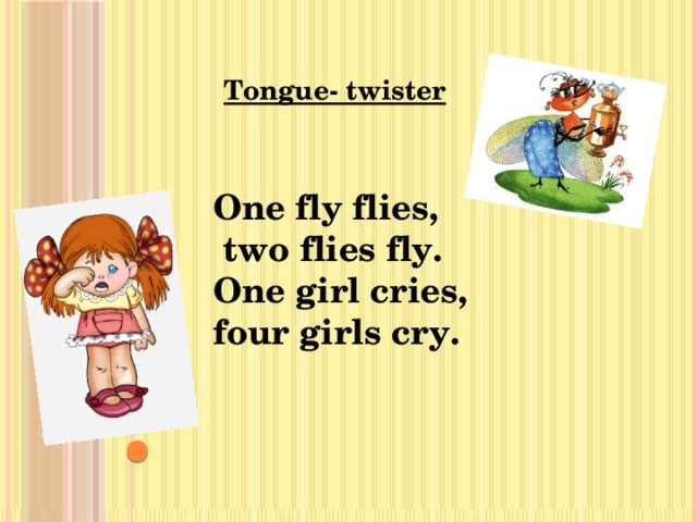 Tongue- twister One fly flies,  two flies fly. One girl cries, four girls cry.