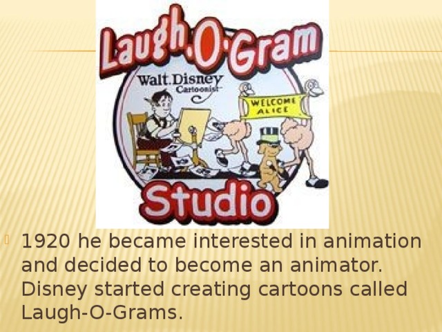 1920 he became interested in animation and decided to become an animator. Disney started creating cartoons called Laugh-O-Grams.