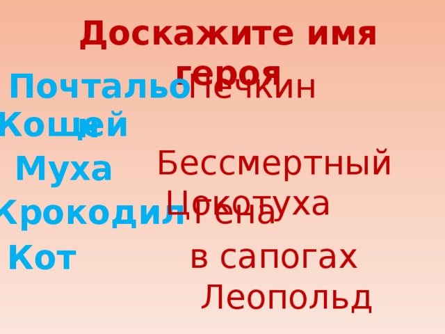 Доскажите имя героя Почтальон Печкин  Бессмертный Кощей   Цокотуха Муха  Гена Крокодил   в сапогах  Кот   Леопольд