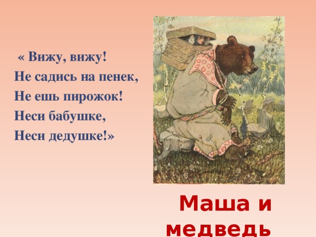 « Вижу, вижу!  Не садись на пенек,  Не ешь пирожок!  Неси бабушке,  Неси дедушке!»   Маша и медведь