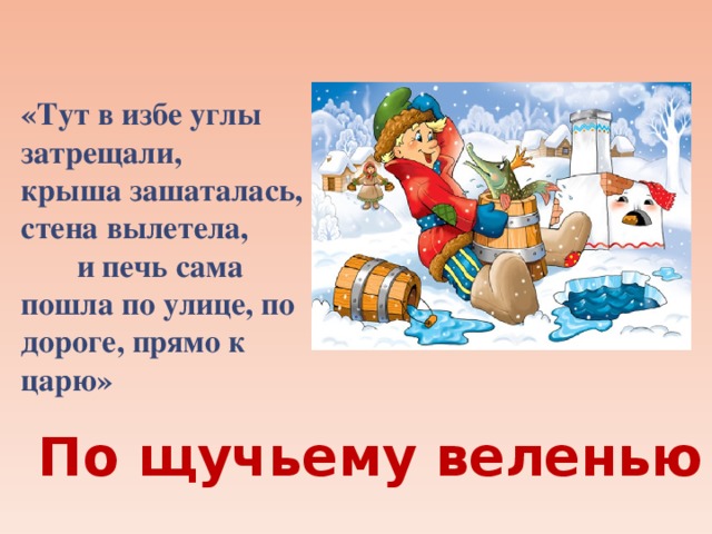 «Тут в избе углы затрещали, крыша зашаталась, стена вылетела, и печь сама пошла по улице, по дороге, прямо к царю»   По щучьему веленью