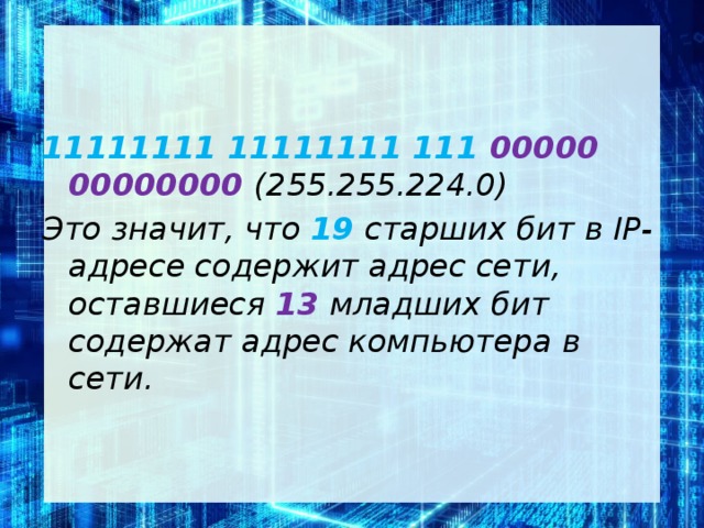 11111111 11111111 111 00000 00000000 (255.255.224.0) Это значит, что 19 старших бит в IP-адресе содержит адрес сети, оставшиеся 13  младших бит содержат адрес компьютера в сети.