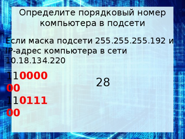 Определите порядковый номер компьютера в подсети Если маска под­се­ти 255.255.255.192 и IP-адрес ком­пью­те­ра в сети 10.18.134.220 11 000000 11 011100 28
