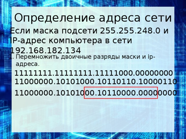 Определение адреса сети Если маска под­се­ти 255.255.248.0 и IP-адрес ком­пью­те­ра в сети 192.168.182.134 Перемножить двоичные разряды маски и ip-адреса. 11111111.11111111.11111000.00000000 11000000.10101000.10110110.10000110 11000000.10101000.10110000.00000000