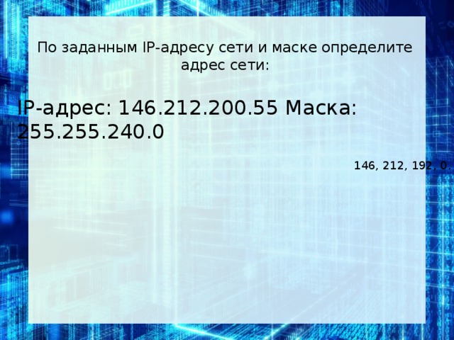 По за­дан­ным IP-ад­ре­су сети и маске опре­де­ли­те адрес сети:   IP-адрес: 146.212.200.55 Маска: 255.255.240.0 146, 212, 192, 0.