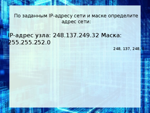 По за­дан­ным IP-ад­ре­су сети и маске опре­де­ли­те адрес сети:   IP-адрес узла: 248.137.249.32 Маска: 255.255.252.0 248, 137, 248, 0.