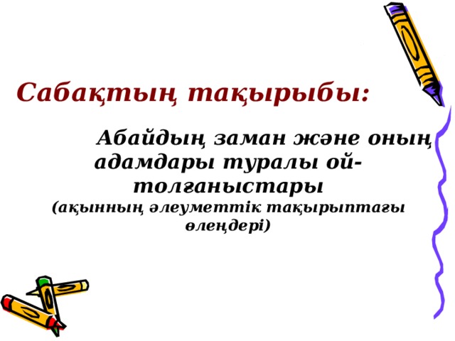 Сабақтың тақырыбы:   Абайдың заман және оның адамдары туралы ой-толғаныстары (ақынның әлеуметтік тақырыптағы өлеңдері)