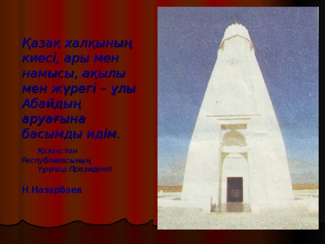 Қазақ халқының киесі, ары мен намысы, ақылы мен жүрегі – ұлы Абайдың аруағына басымды идім.   Қазақстан Республикасының  тұңғыш Президенті   Н.Назарбаев