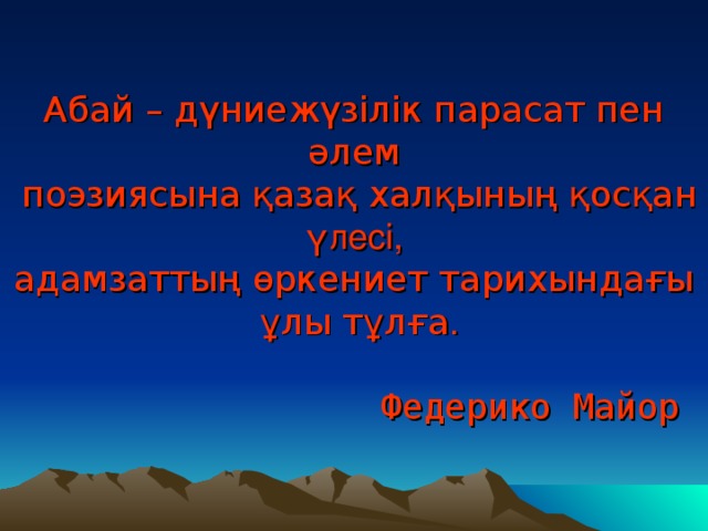 Абай – дүниежүзілік парасат пен әлем  поэзиясына қазақ халқының қосқан үлесі,  адамзаттың өркениет тарихындағы  ұлы тұлға .    Федерико Майор 12