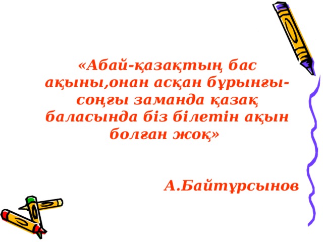 «Абай-қазақтың бас ақыны,онан асқан бұрынғы-соңғы заманда қазақ баласында біз білетін ақын болған жоқ»   А.Байтұрсынов