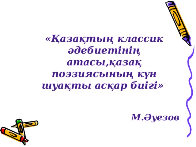 «Қазақтың классик әдебиетінің атасы,қазақ поэзиясының күн шуақты асқар биігі»    М.Әуезов