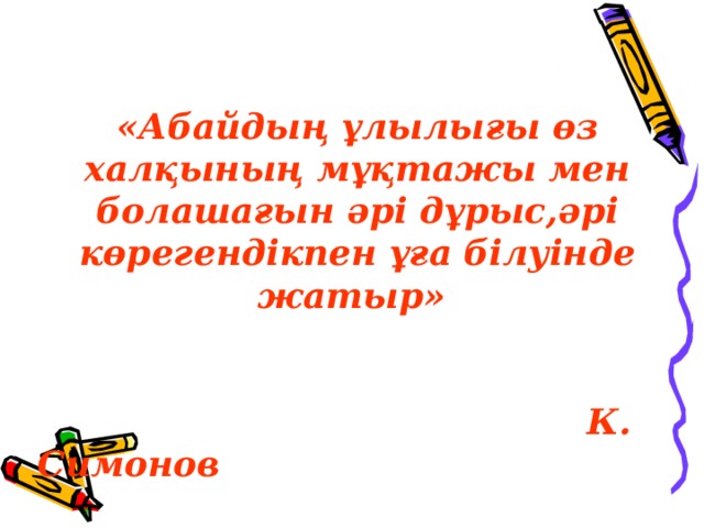 «Абайдың ұлылығы өз халқының мұқтажы мен болашағын әрі дұрыс,әрі көрегендікпен ұға білуінде жатыр»    К. Симонов