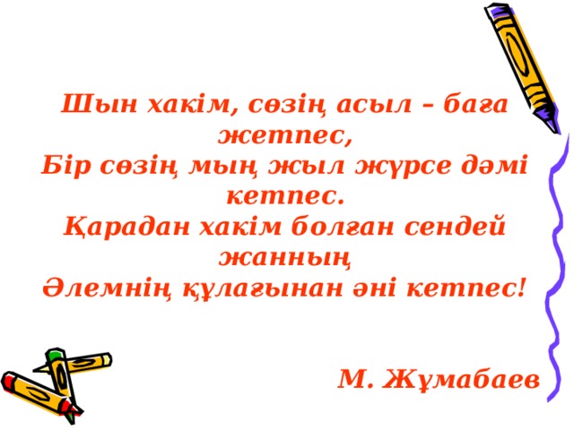 Шын хакім, сөзің асыл – баға жетпес, Бір сөзің мың жыл жүрсе дәмі кетпес. Қарадан хакім болған сендей жанның Әлемнің құлағынан әні кетпес!   М. Жұмабаев
