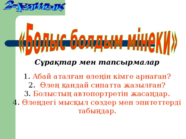 Сұрақтар мен тапсырмалар 1. Абай аталған өлеңін кімге арнаған? 2. Өлең қандай сипатта жазылған? 3. Болыстың автопортретін жасаңдар. 4. Өлеңдегі мысқыл сөздер мен эпитеттерді табыңдар.