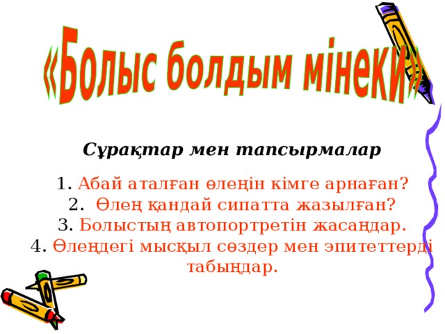 Сұрақтар мен тапсырмалар 1. Абай аталған өлеңін кімге арнаған? 2. Өлең қандай сипатта жазылған? 3. Болыстың автопортретін жасаңдар. 4. Өлеңдегі мысқыл сөздер мен эпитеттерді табыңдар.