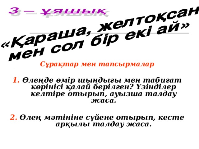 Сұрақтар мен тапсырмалар  1. Өлеңде өмір шындығы мен табиғат көрінісі қалай берілген? Үзінділер келтіре отырып, ауызша талдау жаса.  2.  Өлең мәтініне сүйене отырып, кесте арқылы талдау жаса.
