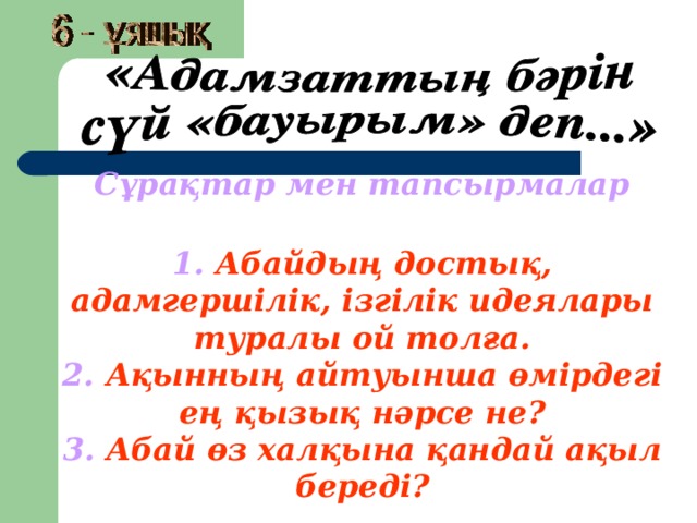 Сұрақтар мен тапсырмалар 1. Абайдың достық, адамгершілік, ізгілік идеялары туралы ой толға. 2. Ақынның айтуынша өмірдегі ең қызық нәрсе не? 3. Абай өз халқына қандай ақыл береді?