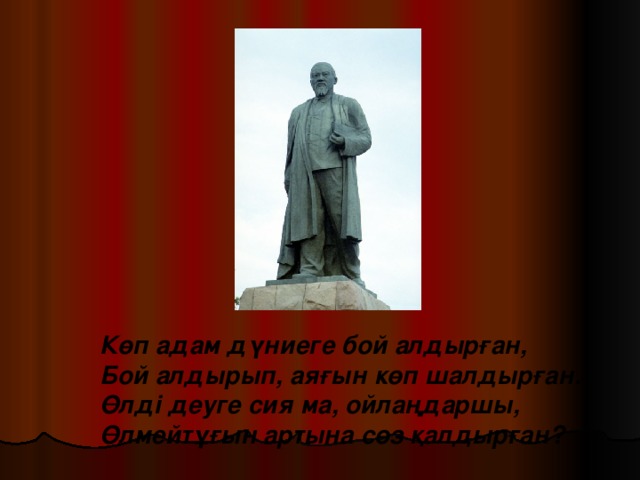Көп адам дүниеге бой алдырған,  Бой алдырып, аяғын кө п шалдырған.  Өлді деуге сия ма, ойлаңдаршы,  Өлмейтұғын ар т ына сөз қалдырған?