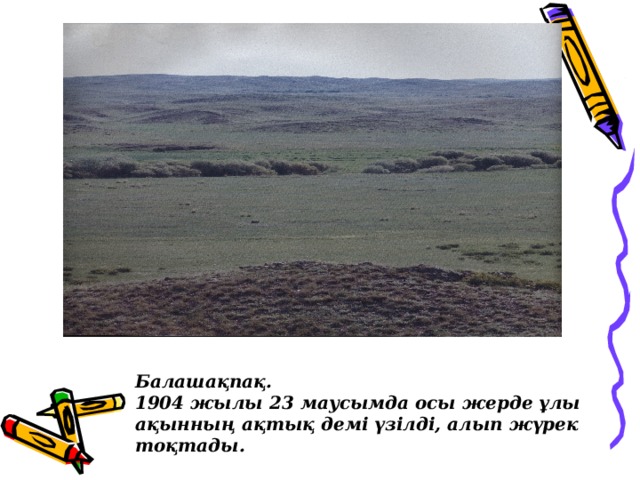 Балашақпақ.  1904 жылы 23 маусымда осы жерде ұлы ақынның ақтық демі үзілді, алып жүрек тоқтады.