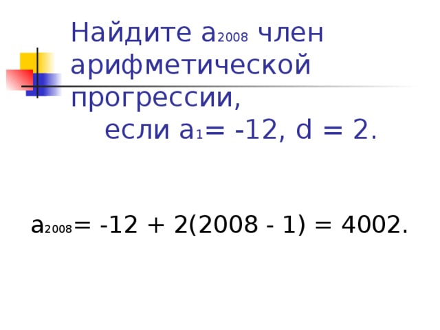 Найдите а 2008 член арифметической прогрессии, если а 1 = -12, d = 2. а 2008 = -12 + 2(2008 - 1) = 4002.