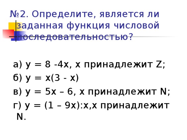 № 2. Определите, является ли заданная функция числовой последовательностью?  а) у = 8 -4х, х  принадлежит Z ;  б) у = х(3 - х)  в) у = 5х – 6, х принадлежит N ;  г) у = (1 – 9х):х,х принадлежит N .