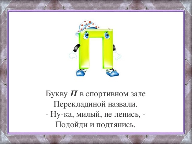 Букву П в спортивном зале Перекладиной назвали. - Ну-ка, милый, не ленись, - Подойди и подтянись.