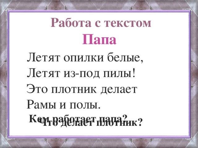 Работа с текстом  Папа Летят опилки белые, Летят из-под пилы! Это плотник делает Рамы и полы.  Кем работает папа?  Что делает плотник?