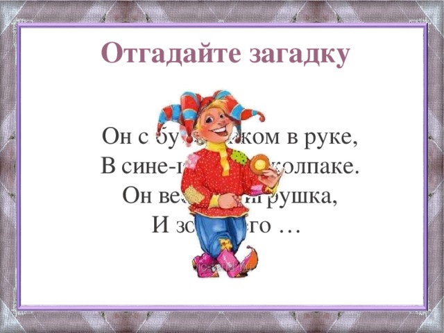 Отгадайте загадку Он с бубенчиком в руке, В сине-красном колпаке. Он весёлая игрушка, И зовут его …