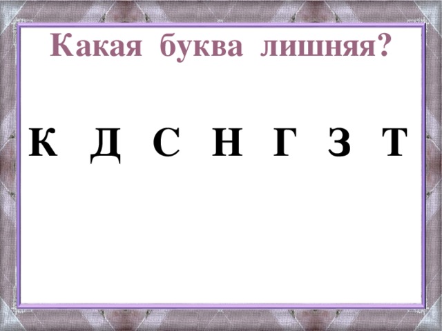 Какая буква лишняя?   К Д С Н Г З Т