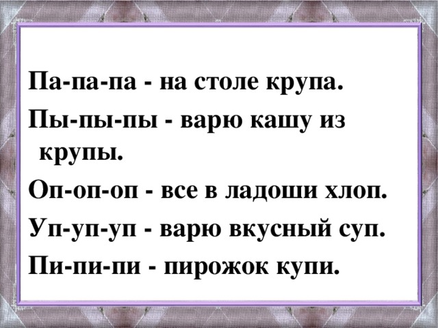 Па-па-па - на столе крупа. Пы-пы-пы - варю кашу из крупы. Оп-оп-оп - все в ладоши хлоп. Уп-уп-уп - варю вкусный суп. Пи-пи-пи - пирожок купи.