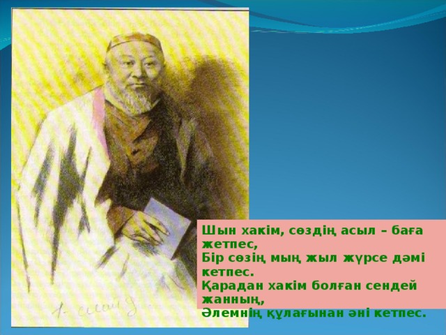 Шын хакім, сөздің асыл – баға жетпес, Бір сөзің мың жыл жүрсе дәмі кетпес. Қарадан хакім болған сендей жанның, Әлемнің құлағынан әні кетпес.          М.Жұмабаев